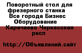 Поворотный стол для фрезерного станка. - Все города Бизнес » Оборудование   . Карачаево-Черкесская респ.